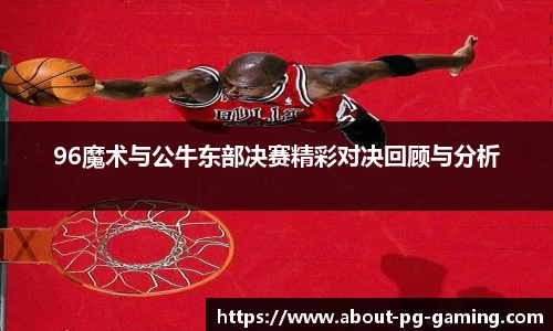 96魔术与公牛东部决赛精彩对决回顾与分析